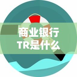 商业银行TR是什么平台贷款?申请条件、优势及流程详解 商业银行TR是什么平台贷款?申请条件、优势及流程详解