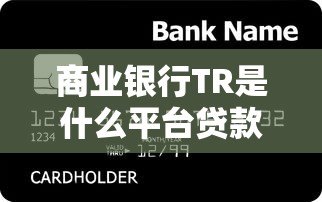 商业银行TR是什么平台贷款?申请条件、优势及流程详解 商业银行TR是什么平台贷款?申请条件、优势及流程详解