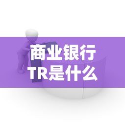商业银行TR是什么平台贷款?申请条件、优势及流程详解 商业银行TR是什么平台贷款?申请条件、优势及流程详解