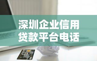 深圳企业信用贷款平台电话及申请指南 深圳企业信用贷款平台电话及申请指南