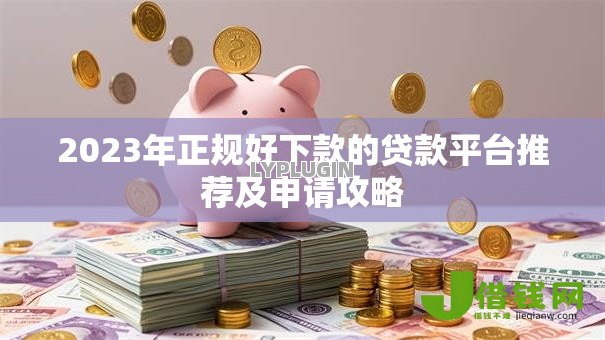 2023年正规好下款的贷款平台推荐及申请攻略