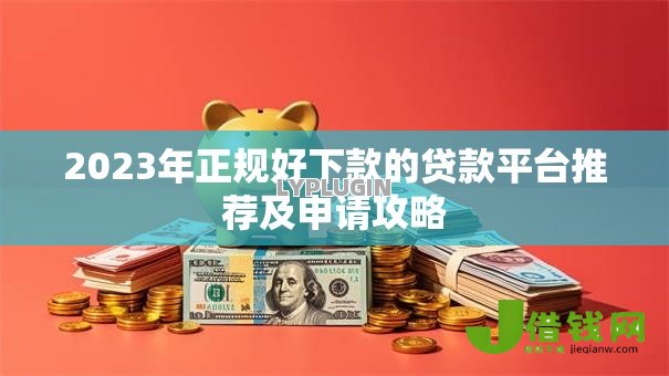 2023年正规好下款的贷款平台推荐及申请攻略