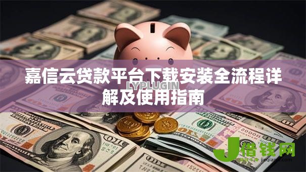 嘉信云贷款平台下载安装全流程详解及使用指南 嘉信云贷款平台下载安装全流程详解及使用指南