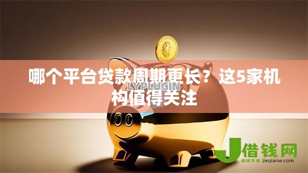 哪个平台贷款周期更长?这5家机构值得关注 哪个平台贷款周期更长?这5家机构值得关注