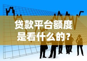 贷款平台额度是看什么的?这5大核心因素决定你的借款金额 贷款平台额度是看什么的?这5大核心因素决定你的借款金额
