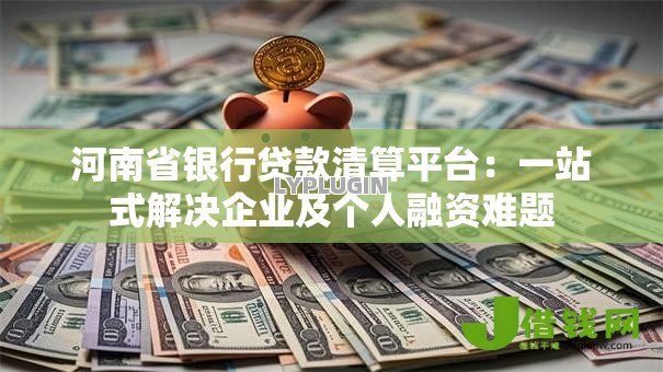 河南省银行贷款清算平台:一站式解决企业及个人融资难题 河南省银行贷款清算平台:一站式解决企业及个人融资难题