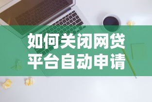 如何关闭网贷平台自动申请贷款功能?详细操作指南 如何关闭网贷平台自动申请贷款功能?详细操作指南