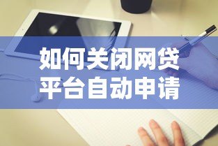 如何关闭网贷平台自动申请贷款功能?详细操作指南 如何关闭网贷平台自动申请贷款功能?详细操作指南