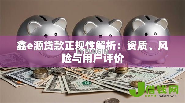 鑫e源贷款正规性解析:资质、风险与用户评价 鑫e源贷款正规性解析:资质、风险与用户评价