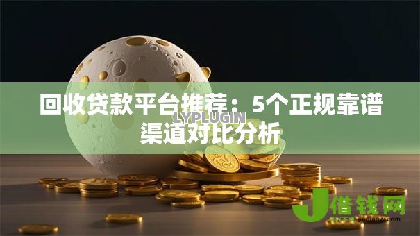回收贷款平台推荐:5个正规靠谱渠道对比分析 回收贷款平台推荐:5个正规靠谱渠道对比分析
