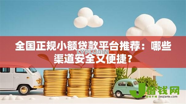 全国正规小额贷款平台推荐：哪些渠道安全又便捷？