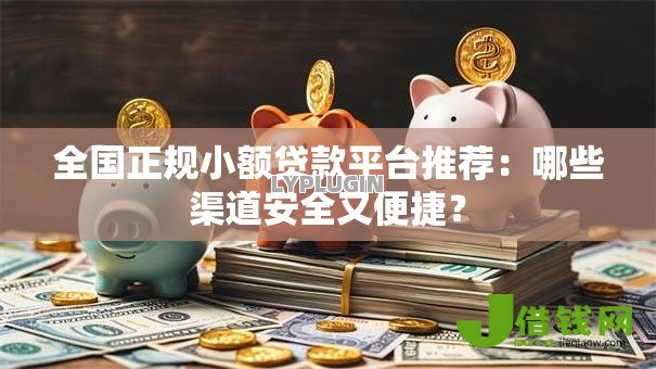 全国正规小额贷款平台推荐：哪些渠道安全又便捷？
