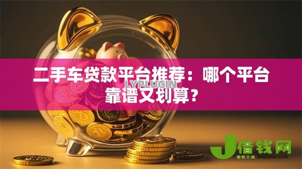 二手车贷款平台推荐:哪个平台靠谱又划算? 二手车贷款平台推荐:哪个平台靠谱又划算?