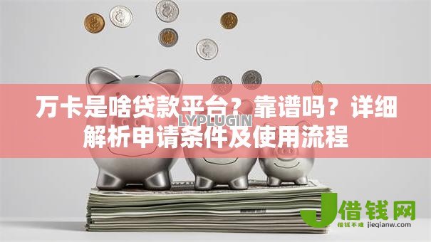 万卡是啥贷款平台？靠谱吗？详细解析申请条件及使用流程