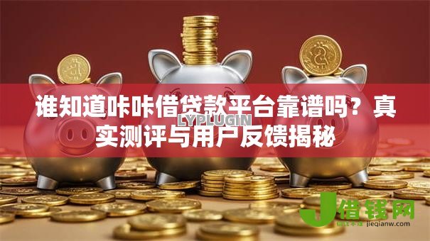 谁知道咔咔借贷款平台靠谱吗?真实测评与用户反馈揭秘 谁知道咔咔借贷款平台靠谱吗?真实测评与用户反馈揭秘