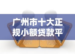 广州市十大正规小额贷款平台推荐及申请指南