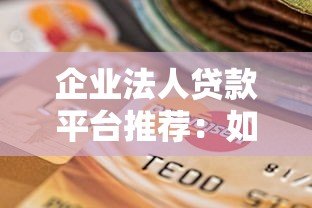 企业法人贷款平台推荐:如何选择最适合的融资渠道 企业法人贷款平台推荐:如何选择最适合的融资渠道