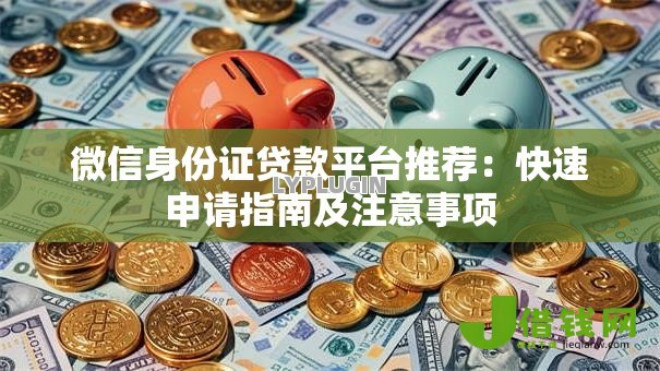 微信身份证贷款平台推荐:快速申请指南及注意事项 微信身份证贷款平台推荐:快速申请指南及注意事项