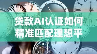 贷款AI认证如何精准匹配理想平台?全面解析匹配逻辑与技巧 贷款AI认证如何精准匹配理想平台?全面解析匹配逻辑与技巧