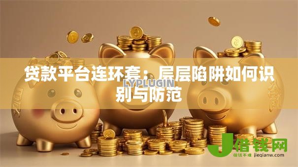 贷款平台连环套:层层陷阱如何识别与防范 贷款平台连环套:层层陷阱如何识别与防范