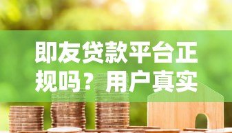 即友贷款平台正规吗?用户真实评价与风险解析 即友贷款平台正规吗?用户真实评价与风险解析