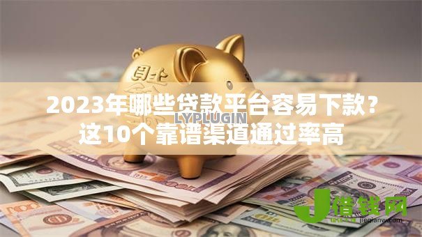 2023年哪些贷款平台容易下款?这10个靠谱渠道通过率高 2023年哪些贷款平台容易下款?这10个靠谱渠道通过率高
