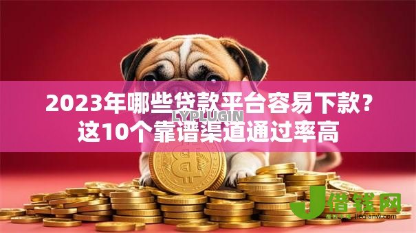 2023年哪些贷款平台容易下款?这10个靠谱渠道通过率高 2023年哪些贷款平台容易下款?这10个靠谱渠道通过率高
