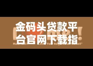 金码头贷款平台官网下载指南:安全便捷的贷款服务体验 金码头贷款平台官网下载指南:安全便捷的贷款服务体验