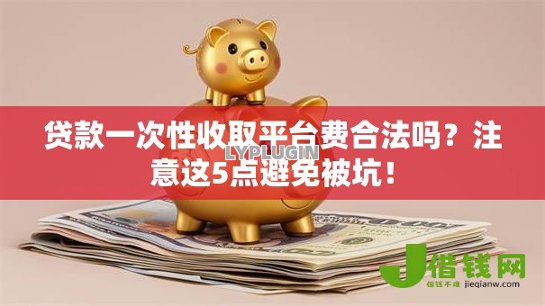 贷款一次性收取平台费合法吗?注意这5点避免被坑! 贷款一次性收取平台费合法吗?注意这5点避免被坑!
