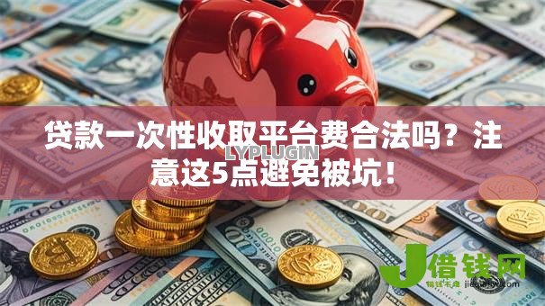 贷款一次性收取平台费合法吗?注意这5点避免被坑! 贷款一次性收取平台费合法吗?注意这5点避免被坑!