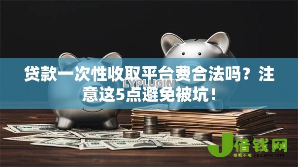 贷款一次性收取平台费合法吗?注意这5点避免被坑! 贷款一次性收取平台费合法吗?注意这5点避免被坑!