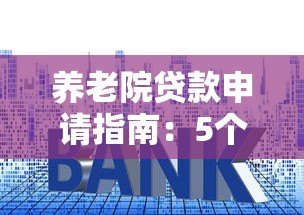 养老院贷款申请指南:5个正规平台推荐及申请技巧 养老院贷款申请指南:5个正规平台推荐及申请技巧