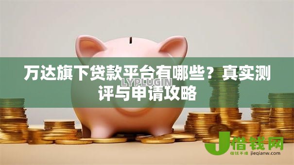 万达旗下贷款平台有哪些？真实测评与申请攻略