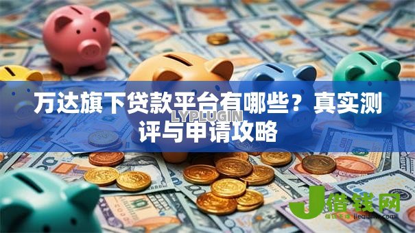万达旗下贷款平台有哪些？真实测评与申请攻略