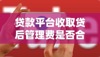 贷款平台收取贷后管理费是否合法?用户必知的五大注意事项 贷款平台收取贷后管理费是否合法?用户必知的五大注意事项