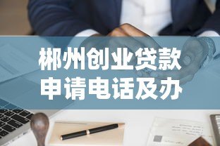 郴州创业贷款申请电话及办理全攻略 郴州创业贷款申请电话及办理全攻略