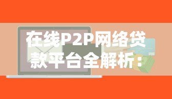 在线P2P网络贷款平台全解析:优势、风险与选择技巧 在线P2P网络贷款平台全解析:优势、风险与选择技巧