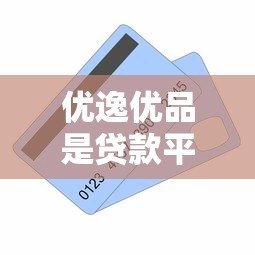 优逸优品是贷款平台吗?深度解析其业务模式与合规性 优逸优品是贷款平台吗?深度解析其业务模式与合规性