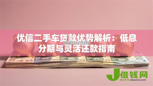 优信二手车贷款优势解析:低息分期与灵活还款指南 优信二手车贷款优势解析:低息分期与灵活还款指南