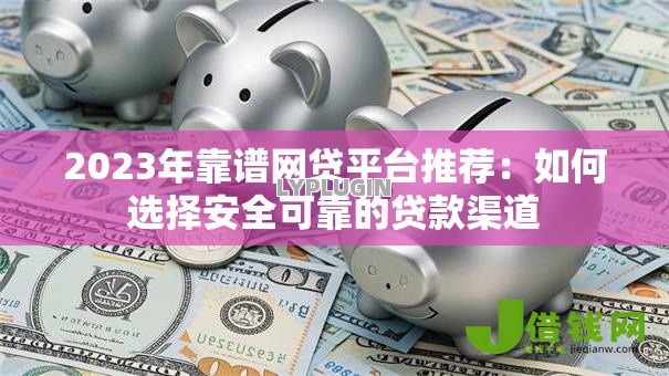 2023年靠谱网贷平台推荐：如何选择安全可靠的贷款渠道