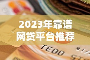 2023年靠谱网贷平台推荐：如何选择安全可靠的贷款渠道