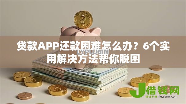 贷款APP还款困难怎么办?6个实用解决方法帮你脱困 贷款APP还款困难怎么办?6个实用解决方法帮你脱困
