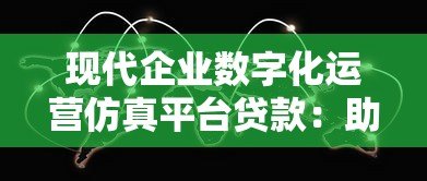 现代企业数字化运营仿真平台贷款:助力企业高效融资与数字化转型 现代企业数字化运营仿真平台贷款:助力企业高效融资与数字化转型