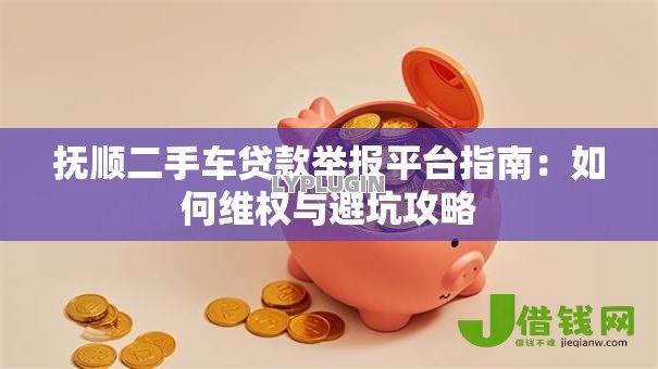 抚顺二手车贷款举报平台指南:如何维权与避坑攻略 抚顺二手车贷款举报平台指南:如何维权与避坑攻略