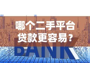 哪个二手平台贷款更容易?5大平台详细对比分析 哪个二手平台贷款更容易?5大平台详细对比分析