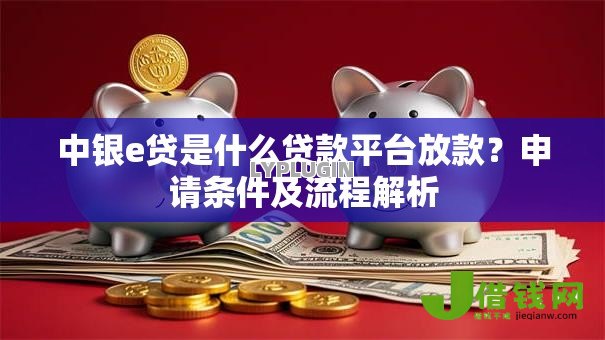 中银e贷是什么贷款平台放款?申请条件及流程解析 中银e贷是什么贷款平台放款?申请条件及流程解析