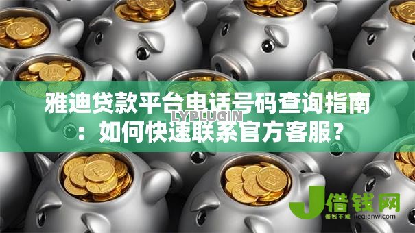 雅迪贷款平台电话号码查询指南:如何快速联系官方客服? 雅迪贷款平台电话号码查询指南:如何快速联系官方客服?