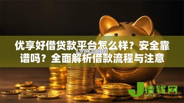 优享好借贷款平台怎么样?安全靠谱吗?全面解析借款流程与注意事项 优享好借贷款平台怎么样?安全靠谱吗?全面解析借款流程与注意事项