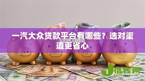 一汽大众贷款平台有哪些?选对渠道更省心 一汽大众贷款平台有哪些?选对渠道更省心