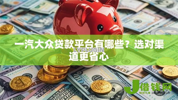 一汽大众贷款平台有哪些?选对渠道更省心 一汽大众贷款平台有哪些?选对渠道更省心